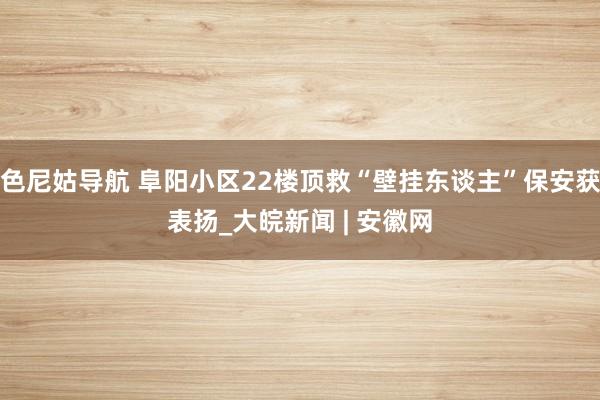 色尼姑导航 阜阳小区22楼顶救“壁挂东谈主”保安获表扬_大皖新闻 | 安徽网