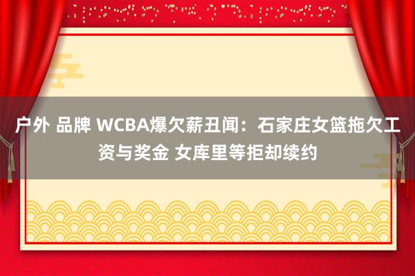 户外 品牌 WCBA爆欠薪丑闻：石家庄女篮拖欠工资与奖金 女库里等拒却续约