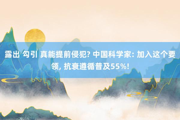 露出 勾引 真能提前侵犯? 中国科学家: 加入这个要领， 抗衰遵循普及55%!
