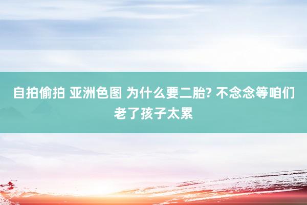 自拍偷拍 亚洲色图 为什么要二胎? 不念念等咱们老了孩子太累