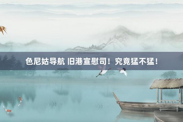 色尼姑导航 旧港宣慰司!究竟猛不猛!