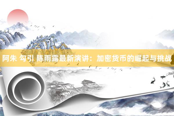 阿朱 勾引 陈雨露最新演讲：加密货币的崛起与挑战
