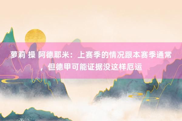 萝莉 操 阿德耶米：上赛季的情况跟本赛季通常，但德甲可能证据没这样厄运