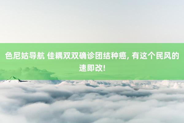 色尼姑导航 佳耦双双确诊团结种癌， 有这个民风的速即改!