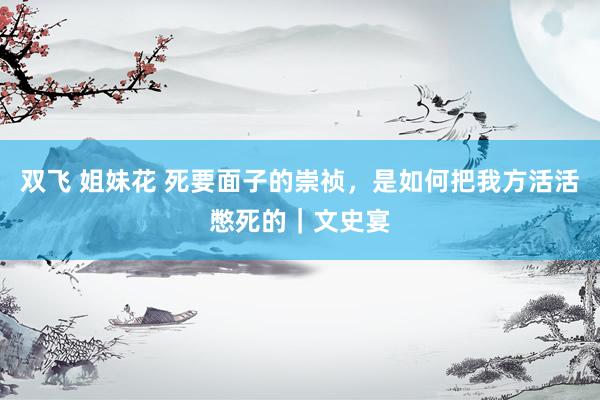 双飞 姐妹花 死要面子的崇祯，是如何把我方活活憋死的｜文史宴