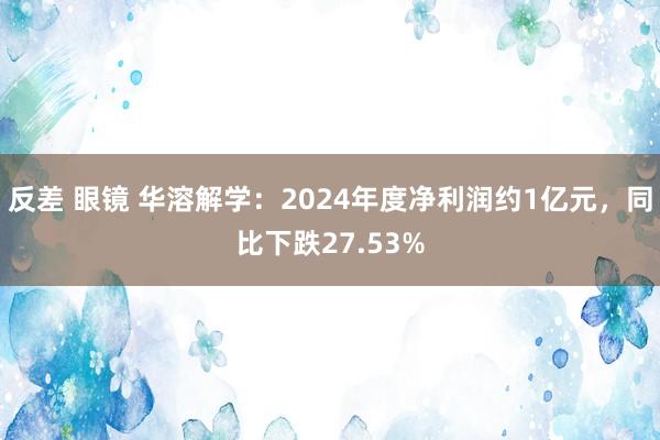 反差 眼镜 华溶解学：2024年度净利润约1亿元，同比下跌27.53%