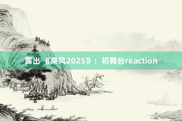 露出 《乘风2025》：初舞台reaction