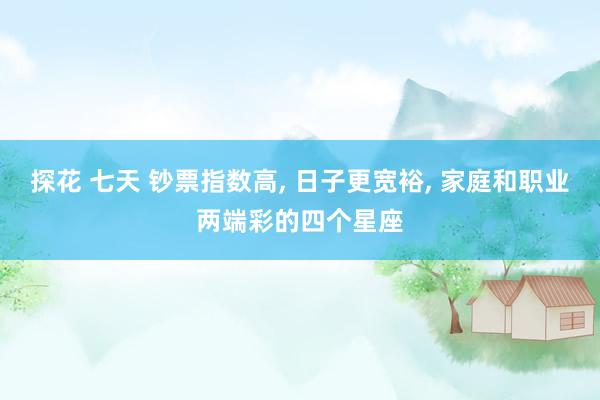 探花 七天 钞票指数高， 日子更宽裕， 家庭和职业两端彩的四个星座