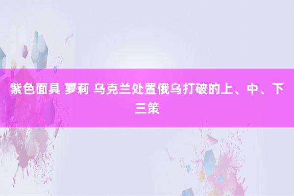 紫色面具 萝莉 乌克兰处置俄乌打破的上、中、下三策