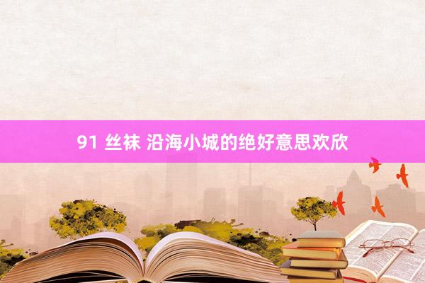 91 丝袜 沿海小城的绝好意思欢欣
