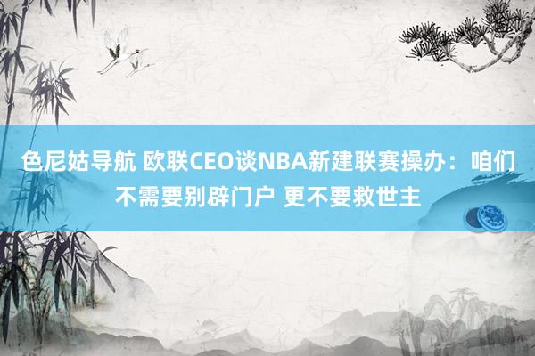 色尼姑导航 欧联CEO谈NBA新建联赛操办：咱们不需要别辟门户 更不要救世主