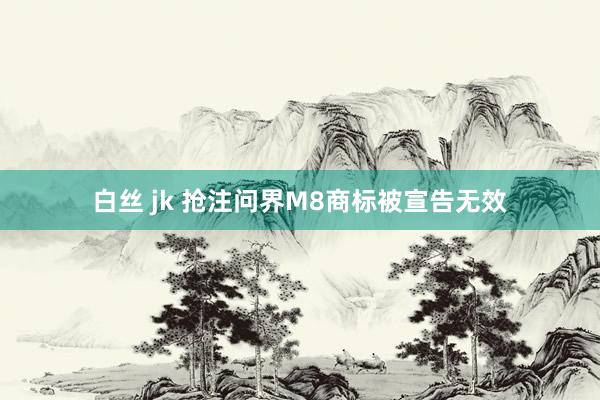 白丝 jk 抢注问界M8商标被宣告无效