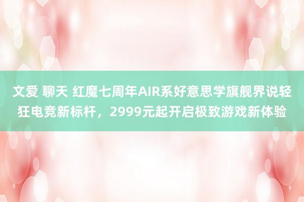 文爱 聊天 红魔七周年AIR系好意思学旗舰界说轻狂电竞新标杆，2999元起开启极致游戏新体验