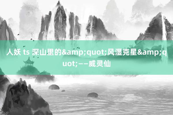 人妖 ts 深山里的&quot;风湿克星&quot;——威灵仙