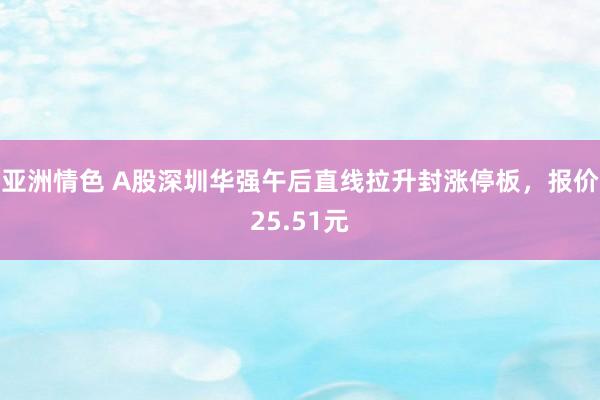 亚洲情色 A股深圳华强午后直线拉升封涨停板，报价25.51元
