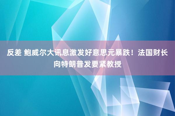 反差 鲍威尔大讯息激发好意思元暴跌！法国财长向特朗普发要紧教授