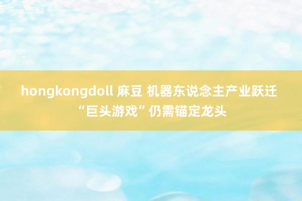 hongkongdoll 麻豆 机器东说念主产业跃迁 “巨头游戏”仍需锚定龙头