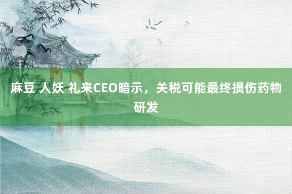 麻豆 人妖 礼来CEO暗示，关税可能最终损伤药物研发