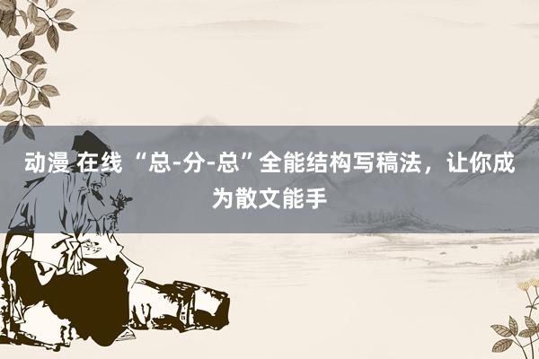 动漫 在线 “总-分-总”全能结构写稿法，让你成为散文能手