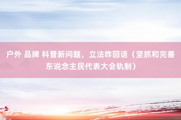 户外 品牌 科普新问题，立法咋回话（坚抓和完善东说念主民代表大会轨制）