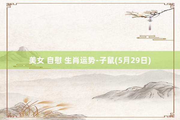 美女 自慰 生肖运势-子鼠(5月29日)