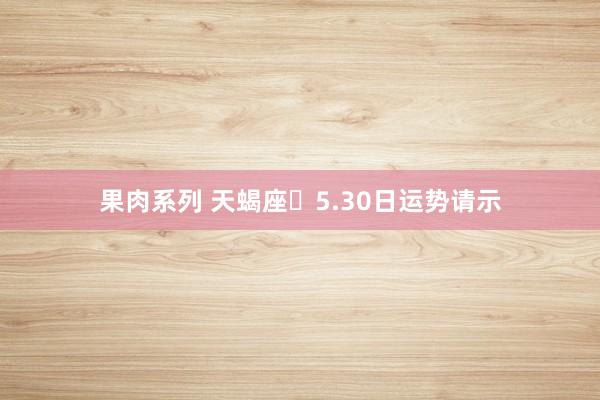 果肉系列 天蝎座♏5.30日运势请示